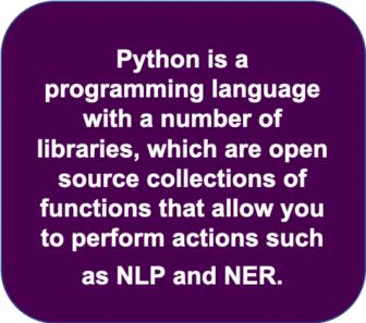 Python is a programming language with a number of libraries which are open source collections of functions that allow you to perform actions such as NLP and NER