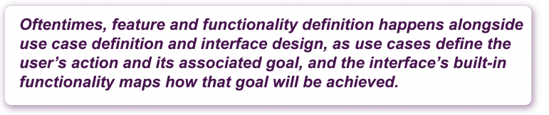 Oftentimes, feature and functionality definition happens alongside use case definition and interface design, as use cases define the user's action and its associated goal, and the interface's built-in functionality maps how that goal will be achieved