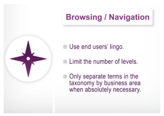 Three key concepts for browsing and navigation: 1) use end users' lingo, 2) limit the number of levels, 3) only separate terms in the taxonomy by business area when absolutely necessary. 